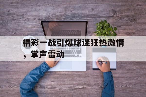精彩一战引爆球迷狂热激情，掌声雷动的简单介绍