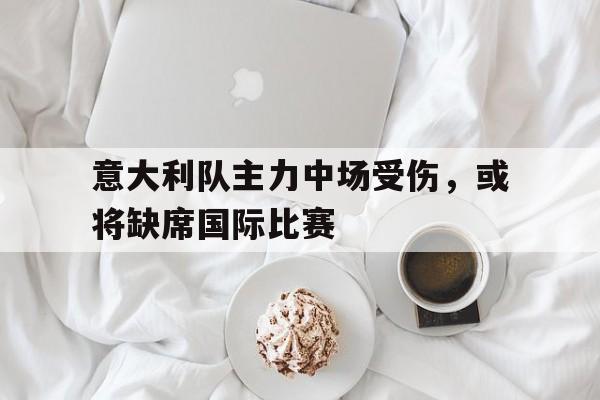 包含意大利队主力中场受伤,或将缺席国际比赛的词条