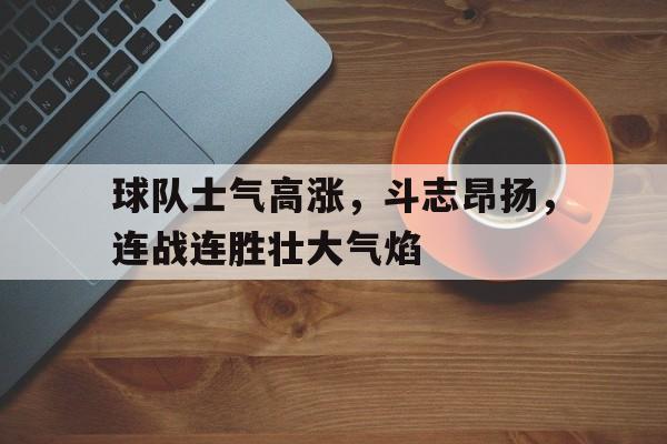 球队士气高涨，斗志昂扬，连战连胜壮大气焰的简单介绍