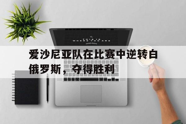 关于爱沙尼亚队在比赛中逆转白俄罗斯，夺得胜利的信息