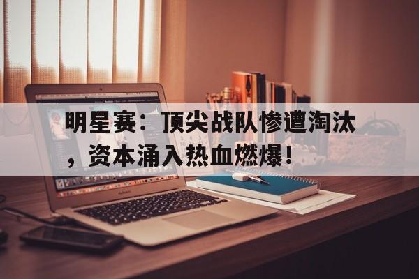 明星赛：顶尖战队惨遭淘汰，资本涌入热血燃爆！