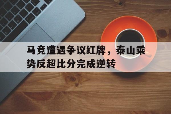 马竞遭遇争议红牌，泰山乘势反超比分完成逆转