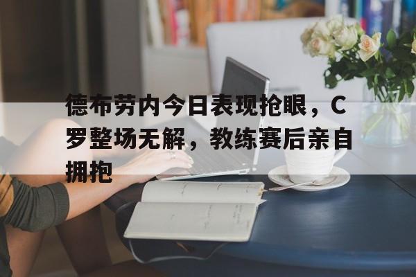 德布劳内今日表现抢眼,C罗整场无解,教练赛后亲自拥抱德布劳内妻子米歇尔简历