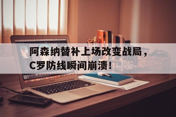 阿森纳替补上场改变战局，C罗防线瞬间崩溃！阿森纳队长转会