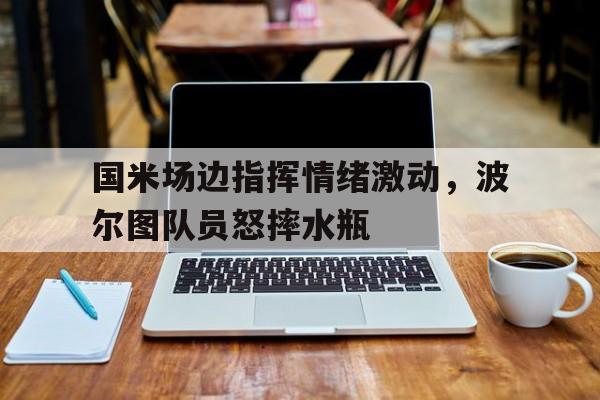 国米场边指挥情绪激动，波尔图队员怒摔水瓶国米和波尔图谁厉害
